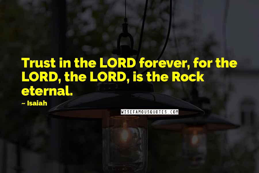 Isaiah Quotes: Trust in the LORD forever, for the LORD, the LORD, is the Rock eternal.
