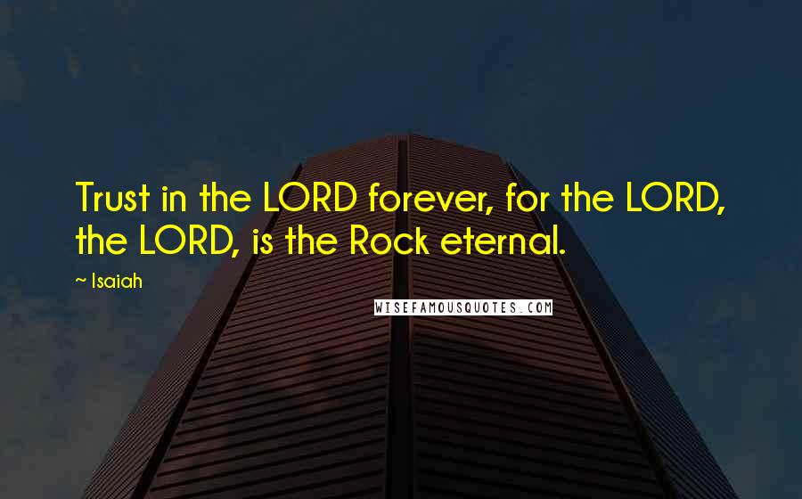 Isaiah Quotes: Trust in the LORD forever, for the LORD, the LORD, is the Rock eternal.