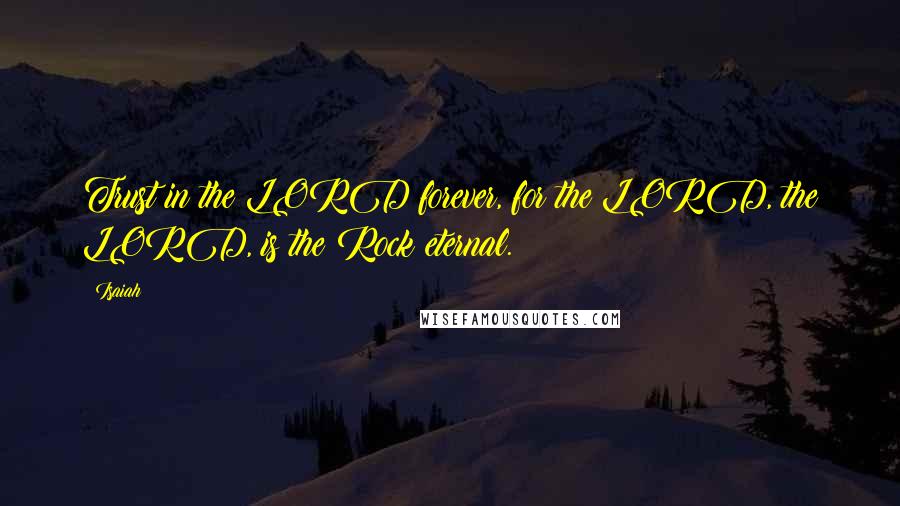 Isaiah Quotes: Trust in the LORD forever, for the LORD, the LORD, is the Rock eternal.