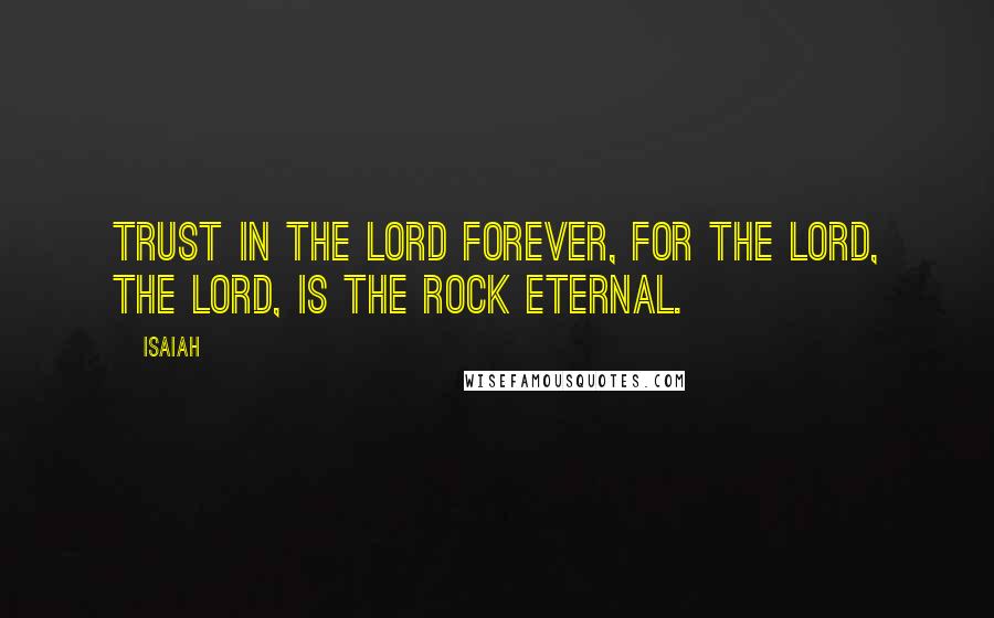 Isaiah Quotes: Trust in the LORD forever, for the LORD, the LORD, is the Rock eternal.