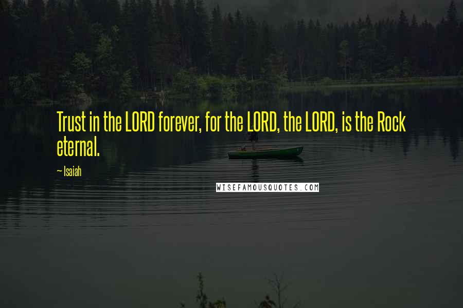 Isaiah Quotes: Trust in the LORD forever, for the LORD, the LORD, is the Rock eternal.