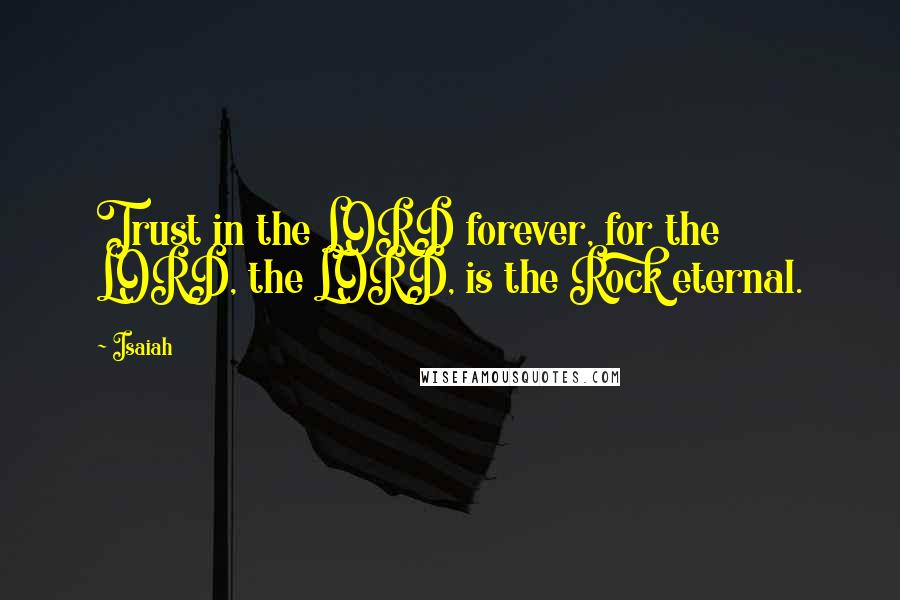 Isaiah Quotes: Trust in the LORD forever, for the LORD, the LORD, is the Rock eternal.