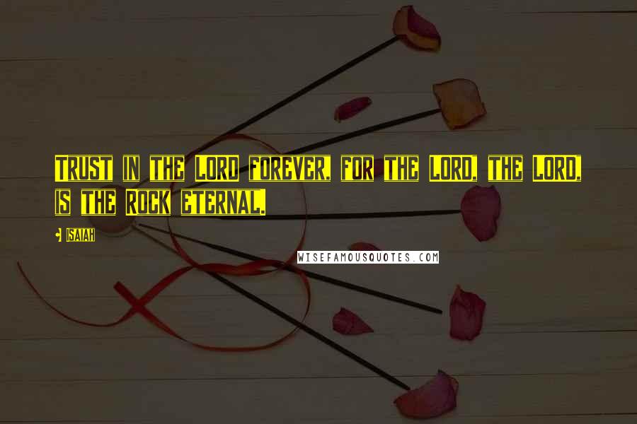 Isaiah Quotes: Trust in the LORD forever, for the LORD, the LORD, is the Rock eternal.