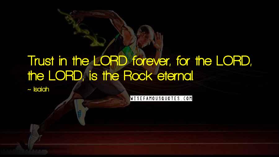 Isaiah Quotes: Trust in the LORD forever, for the LORD, the LORD, is the Rock eternal.