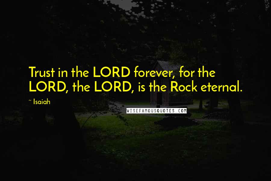 Isaiah Quotes: Trust in the LORD forever, for the LORD, the LORD, is the Rock eternal.