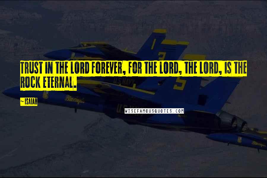 Isaiah Quotes: Trust in the LORD forever, for the LORD, the LORD, is the Rock eternal.