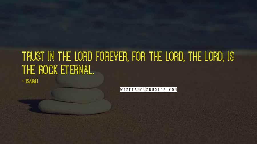 Isaiah Quotes: Trust in the LORD forever, for the LORD, the LORD, is the Rock eternal.