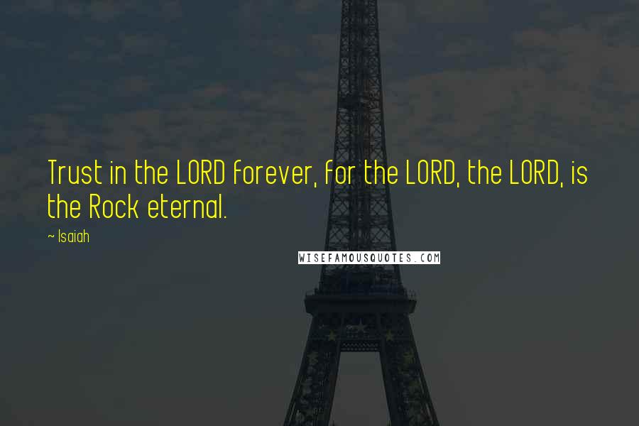 Isaiah Quotes: Trust in the LORD forever, for the LORD, the LORD, is the Rock eternal.