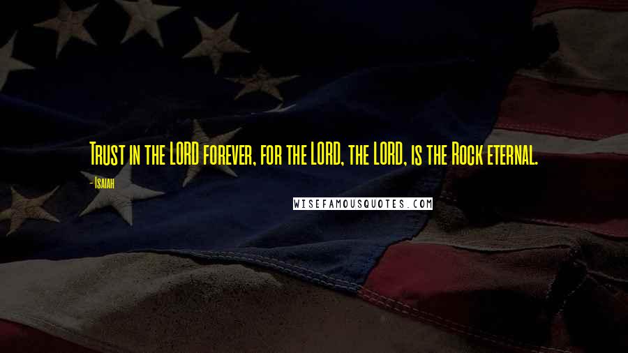 Isaiah Quotes: Trust in the LORD forever, for the LORD, the LORD, is the Rock eternal.