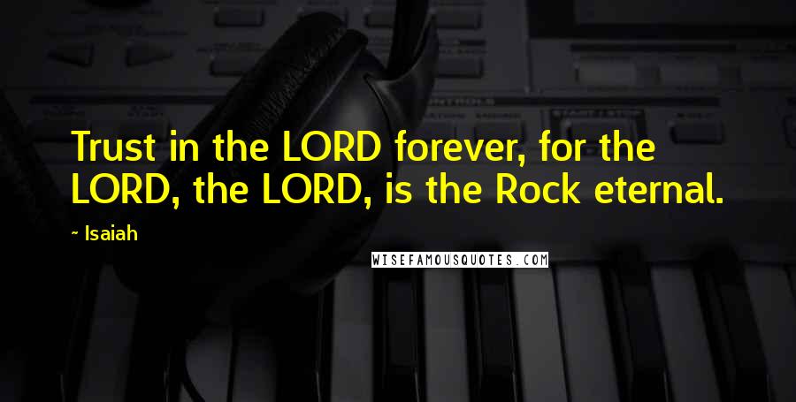 Isaiah Quotes: Trust in the LORD forever, for the LORD, the LORD, is the Rock eternal.