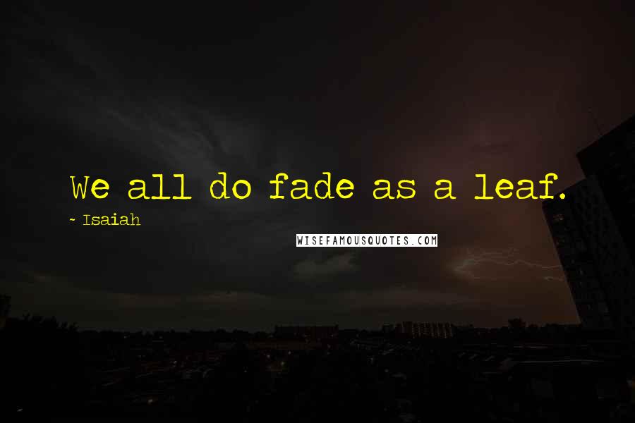 Isaiah Quotes: We all do fade as a leaf.