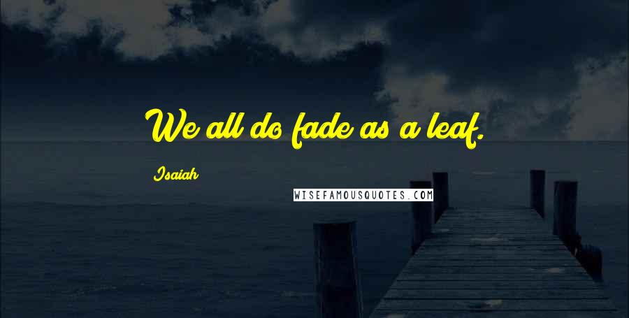 Isaiah Quotes: We all do fade as a leaf.