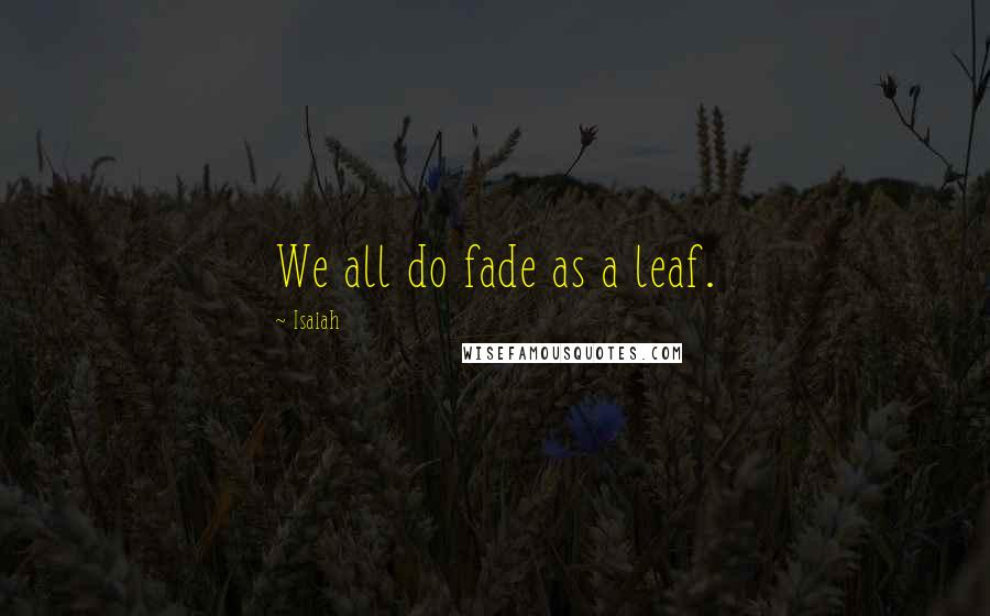Isaiah Quotes: We all do fade as a leaf.