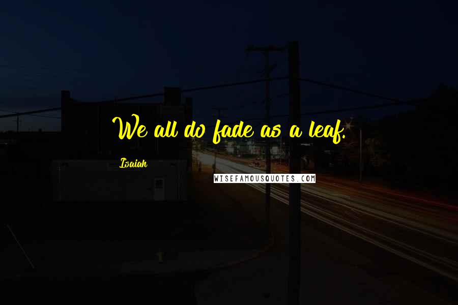 Isaiah Quotes: We all do fade as a leaf.