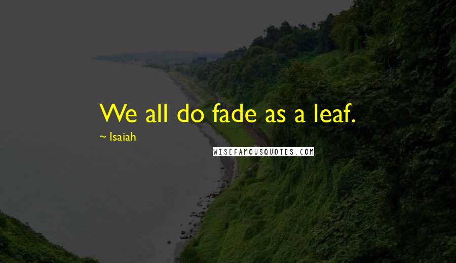 Isaiah Quotes: We all do fade as a leaf.