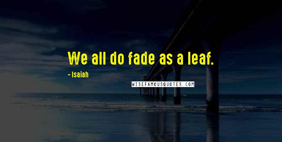 Isaiah Quotes: We all do fade as a leaf.