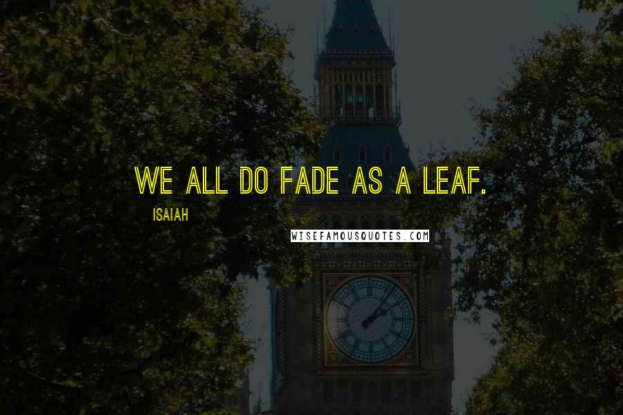Isaiah Quotes: We all do fade as a leaf.