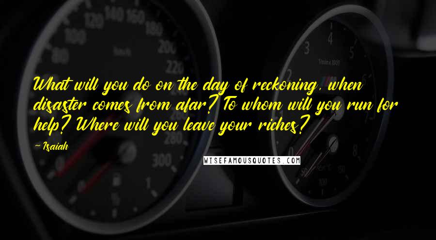 Isaiah Quotes: What will you do on the day of reckoning, when disaster comes from afar? To whom will you run for help? Where will you leave your riches?