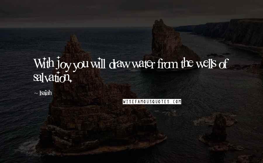 Isaiah Quotes: With joy you will draw water from the wells of salvation.