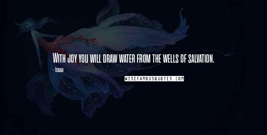Isaiah Quotes: With joy you will draw water from the wells of salvation.