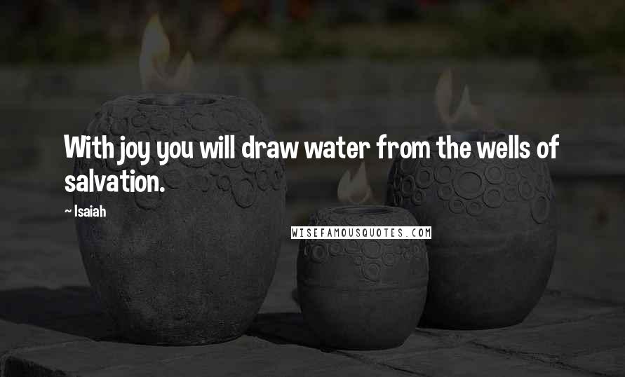 Isaiah Quotes: With joy you will draw water from the wells of salvation.