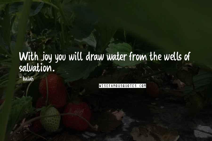 Isaiah Quotes: With joy you will draw water from the wells of salvation.