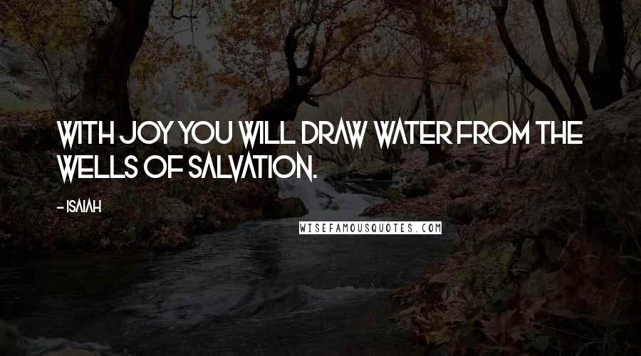 Isaiah Quotes: With joy you will draw water from the wells of salvation.