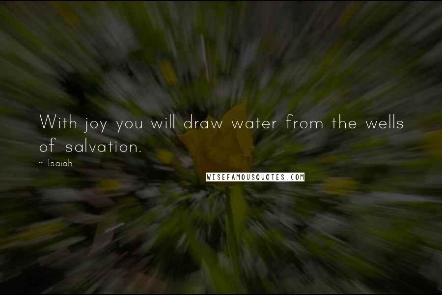 Isaiah Quotes: With joy you will draw water from the wells of salvation.