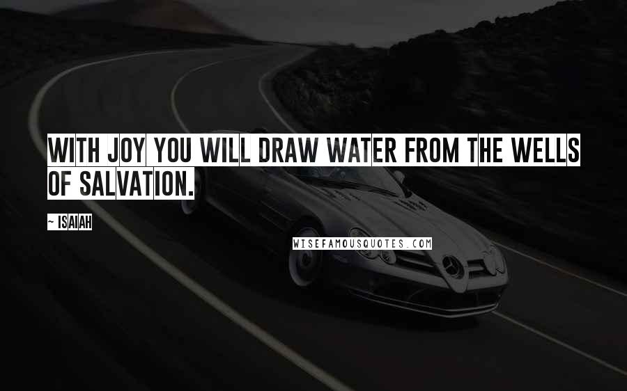 Isaiah Quotes: With joy you will draw water from the wells of salvation.