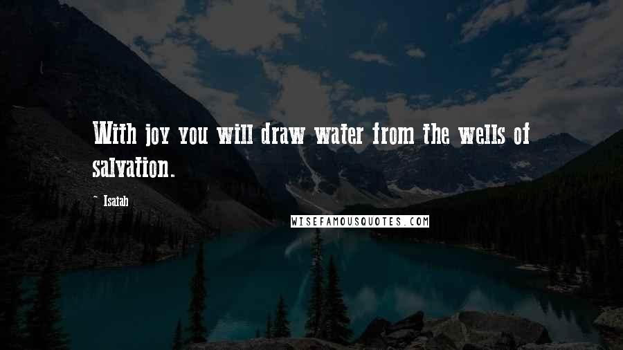 Isaiah Quotes: With joy you will draw water from the wells of salvation.