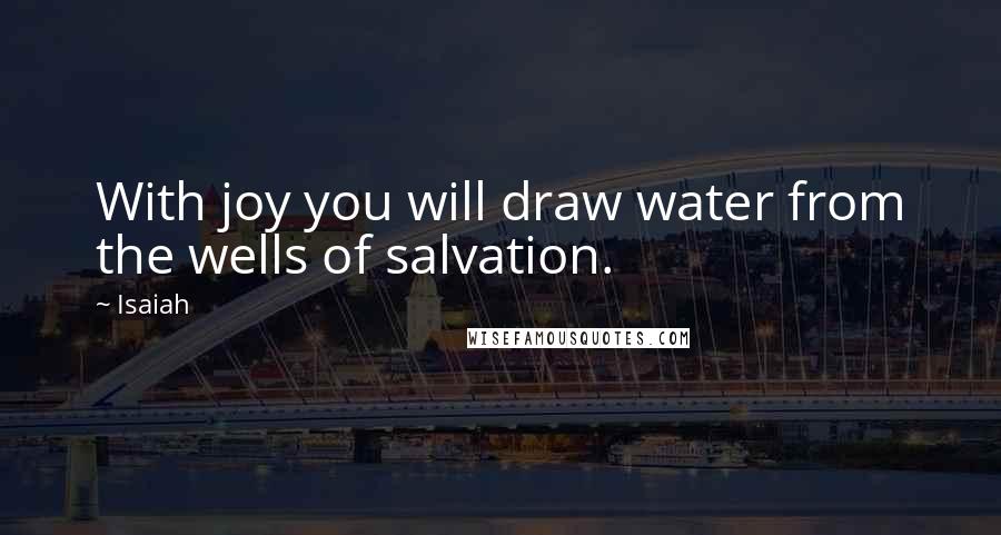 Isaiah Quotes: With joy you will draw water from the wells of salvation.