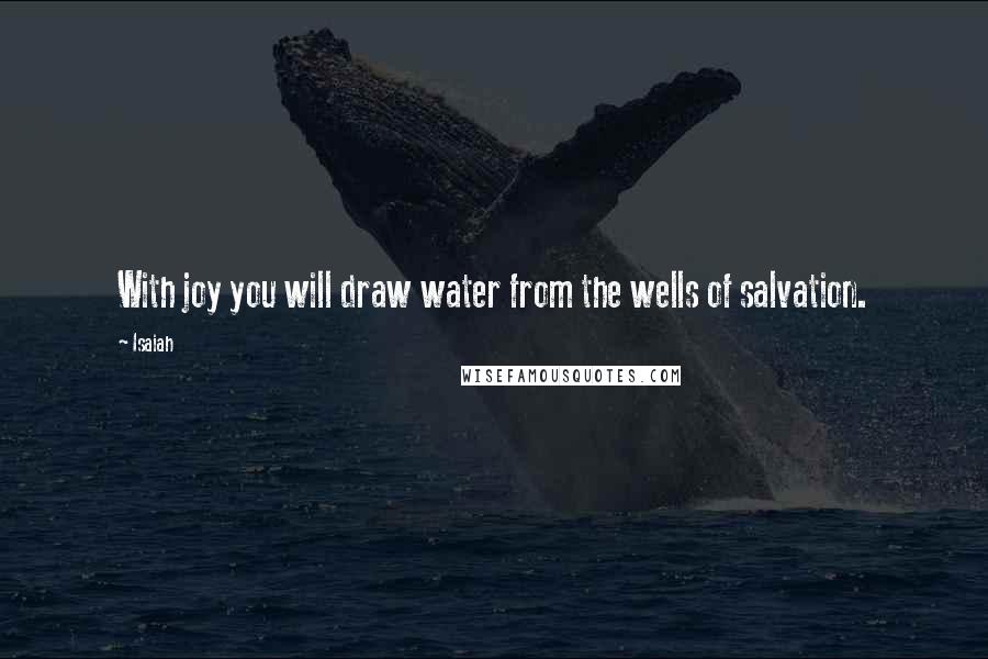 Isaiah Quotes: With joy you will draw water from the wells of salvation.