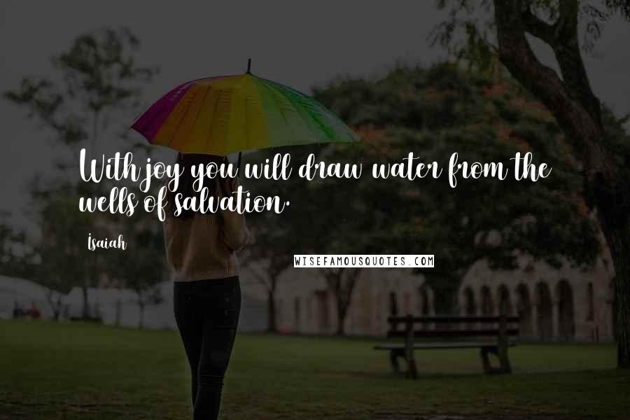 Isaiah Quotes: With joy you will draw water from the wells of salvation.