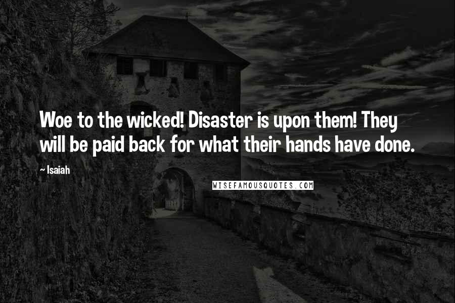 Isaiah Quotes: Woe to the wicked! Disaster is upon them! They will be paid back for what their hands have done.