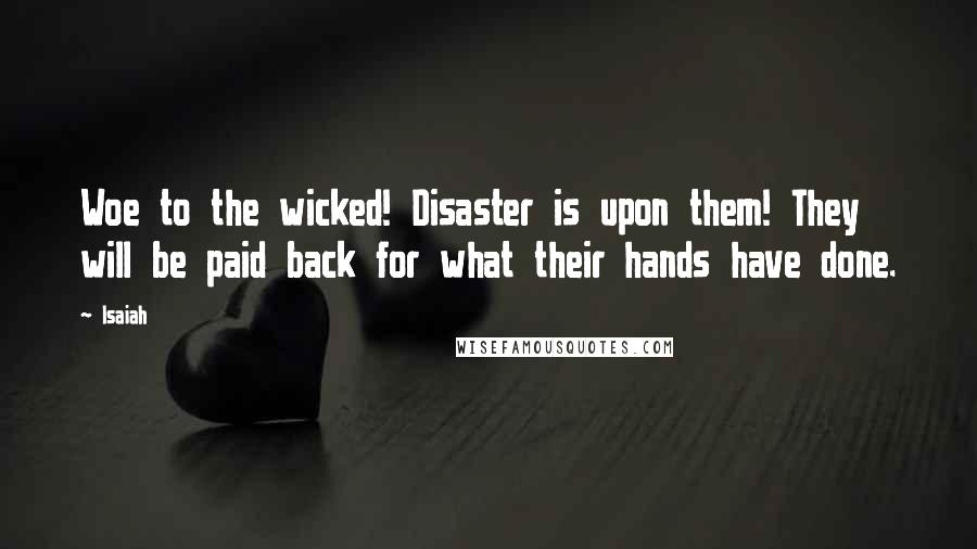 Isaiah Quotes: Woe to the wicked! Disaster is upon them! They will be paid back for what their hands have done.