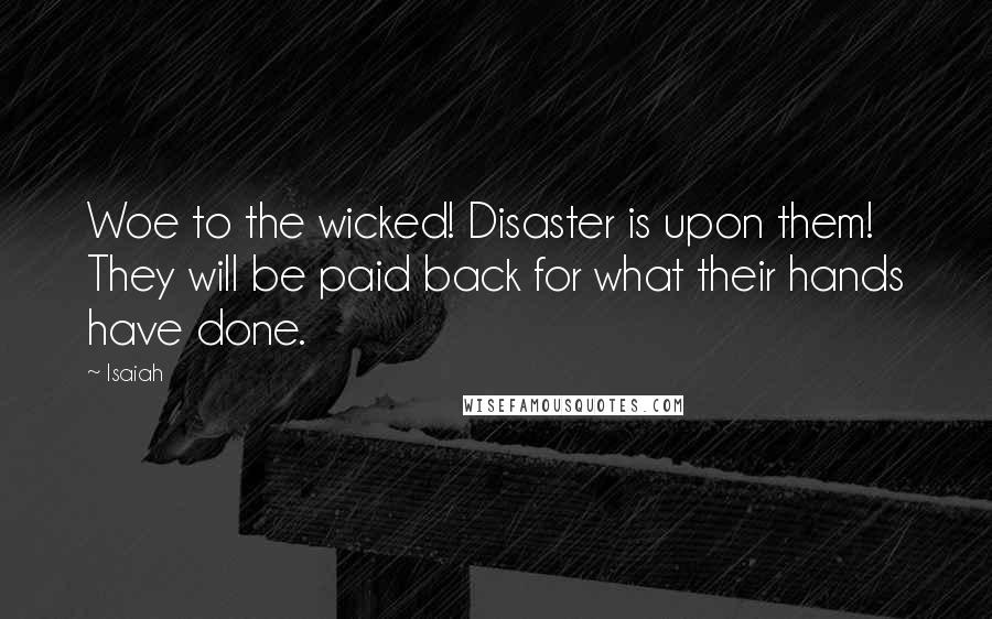 Isaiah Quotes: Woe to the wicked! Disaster is upon them! They will be paid back for what their hands have done.