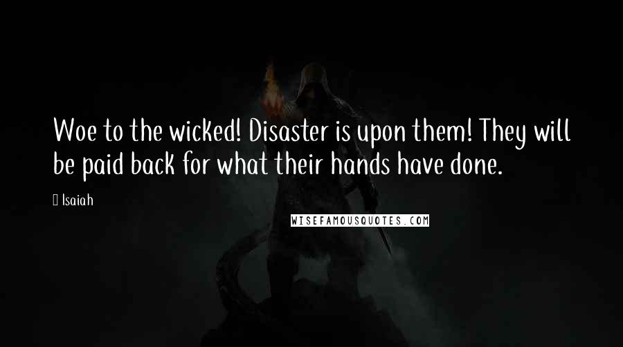 Isaiah Quotes: Woe to the wicked! Disaster is upon them! They will be paid back for what their hands have done.