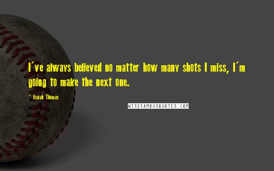 Isaiah Thomas Quotes: I've always believed no matter how many shots I miss, I'm going to make the next one.