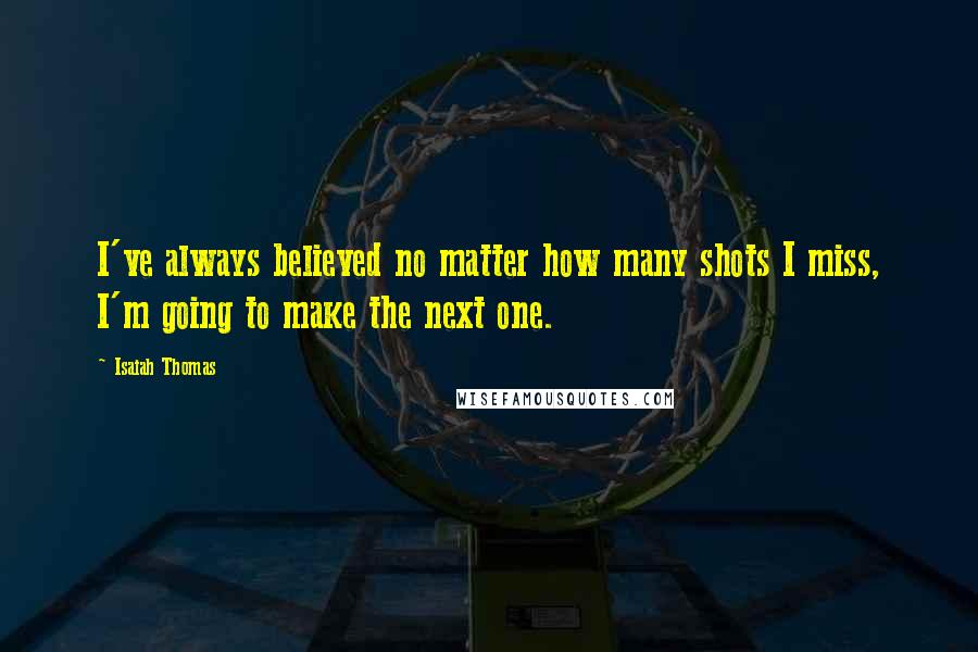 Isaiah Thomas Quotes: I've always believed no matter how many shots I miss, I'm going to make the next one.