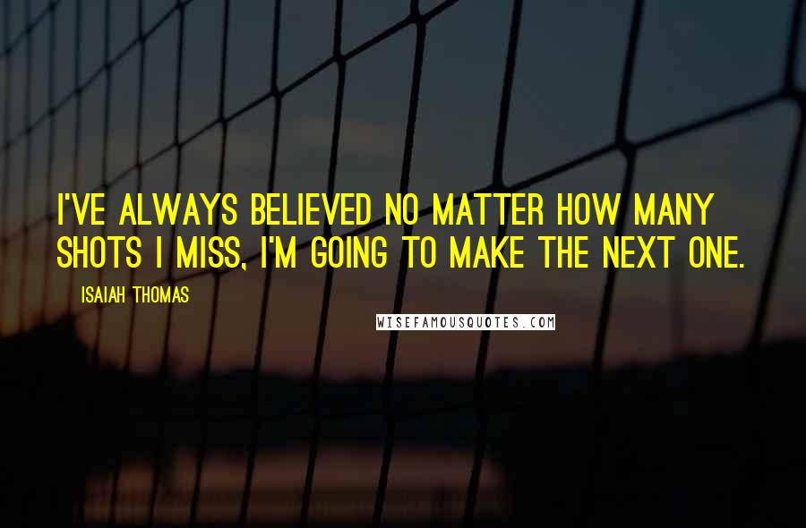 Isaiah Thomas Quotes: I've always believed no matter how many shots I miss, I'm going to make the next one.