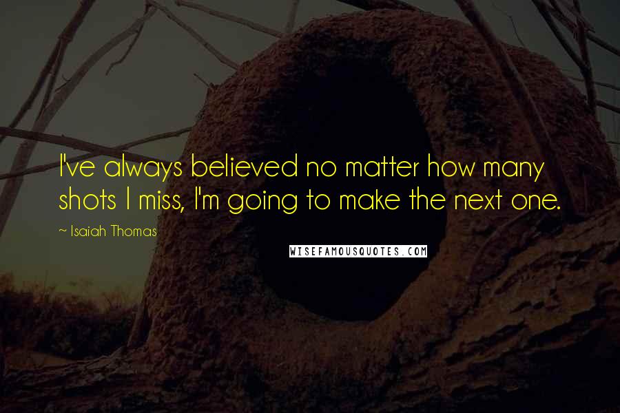 Isaiah Thomas Quotes: I've always believed no matter how many shots I miss, I'm going to make the next one.