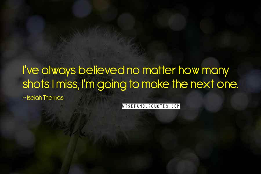 Isaiah Thomas Quotes: I've always believed no matter how many shots I miss, I'm going to make the next one.