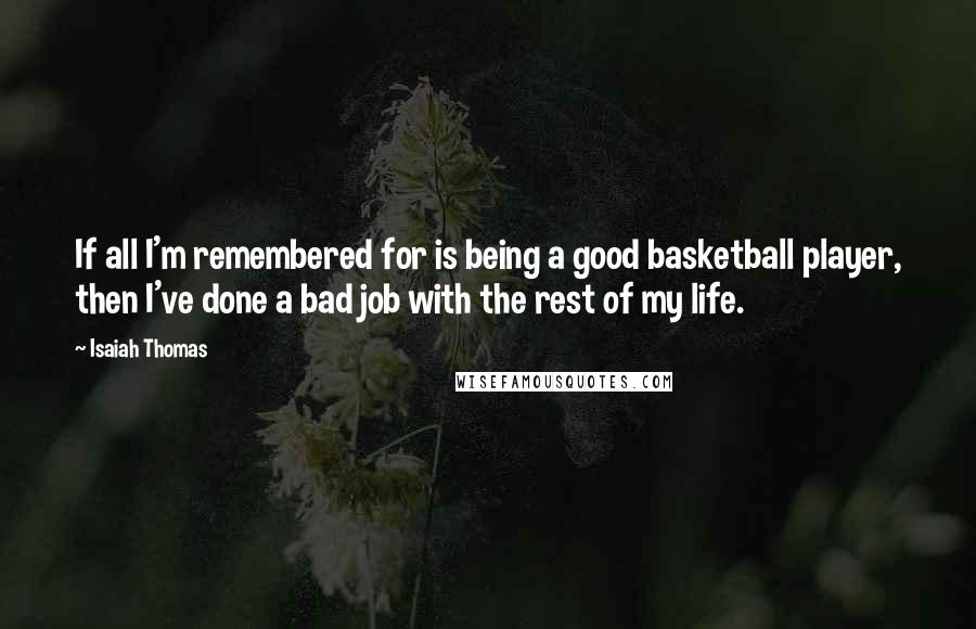 Isaiah Thomas Quotes: If all I'm remembered for is being a good basketball player, then I've done a bad job with the rest of my life.