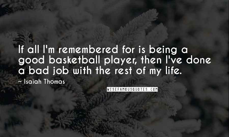 Isaiah Thomas Quotes: If all I'm remembered for is being a good basketball player, then I've done a bad job with the rest of my life.