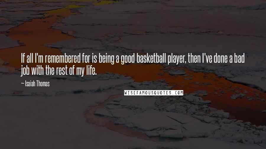 Isaiah Thomas Quotes: If all I'm remembered for is being a good basketball player, then I've done a bad job with the rest of my life.