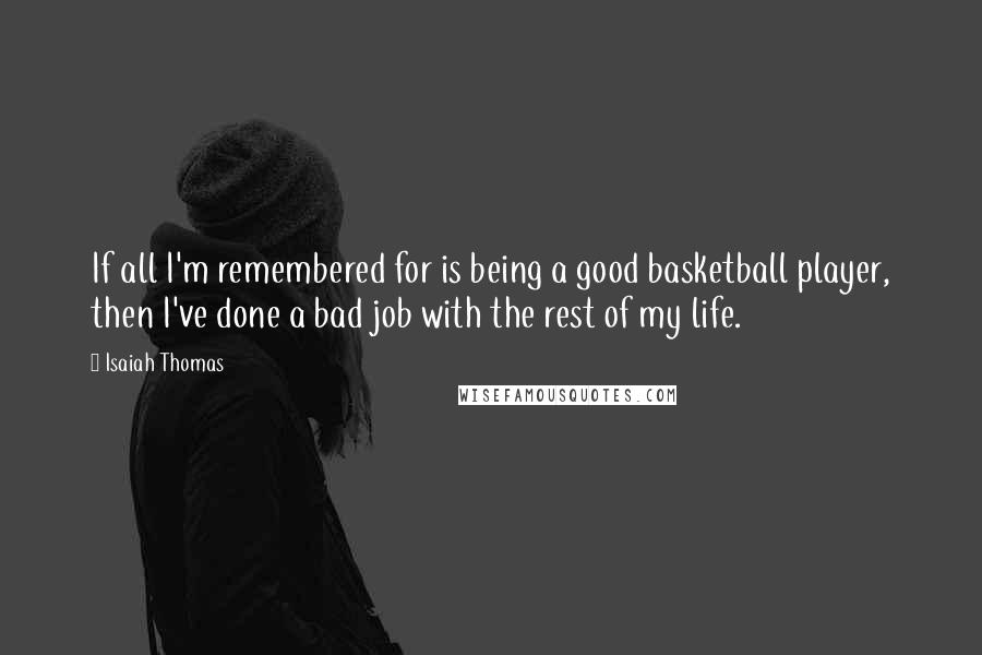 Isaiah Thomas Quotes: If all I'm remembered for is being a good basketball player, then I've done a bad job with the rest of my life.