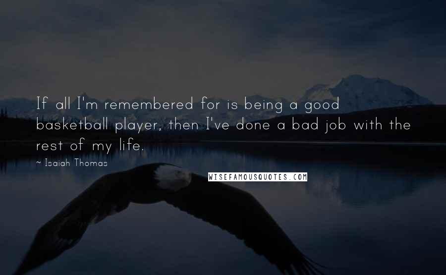 Isaiah Thomas Quotes: If all I'm remembered for is being a good basketball player, then I've done a bad job with the rest of my life.