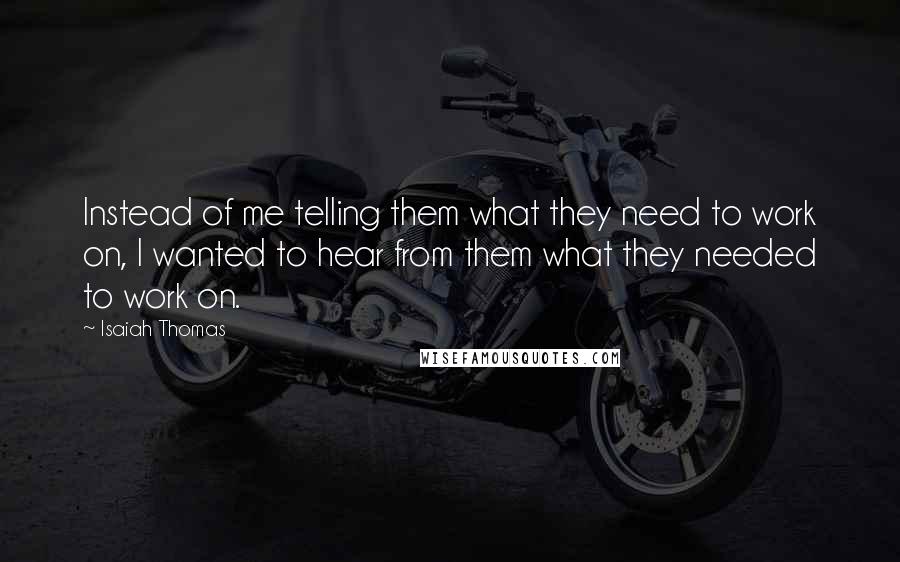 Isaiah Thomas Quotes: Instead of me telling them what they need to work on, I wanted to hear from them what they needed to work on.