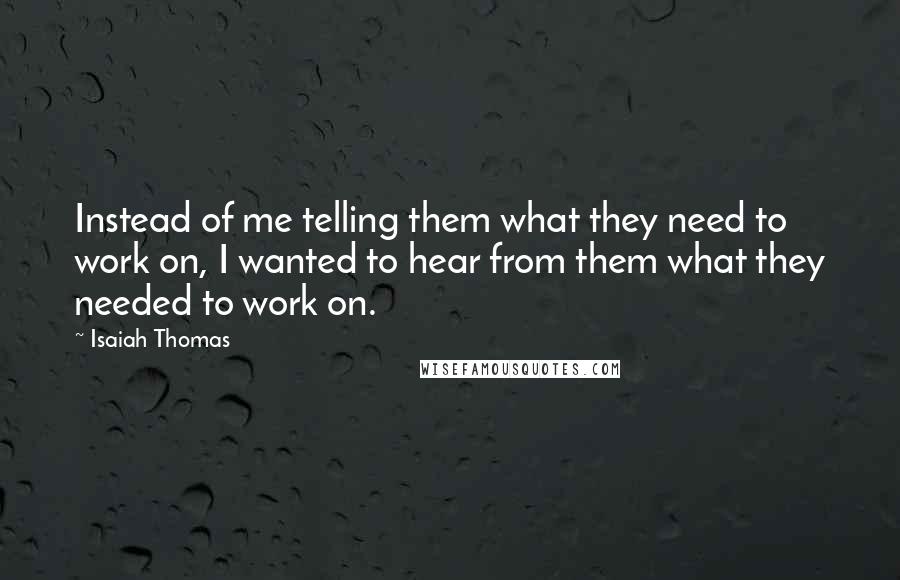 Isaiah Thomas Quotes: Instead of me telling them what they need to work on, I wanted to hear from them what they needed to work on.