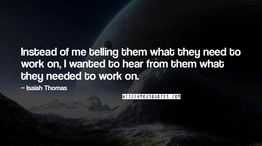 Isaiah Thomas Quotes: Instead of me telling them what they need to work on, I wanted to hear from them what they needed to work on.